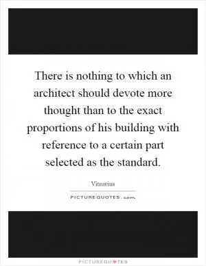 There is nothing to which an architect should devote more thought than to the exact proportions of his building with reference to a certain part selected as the standard Picture Quote #1