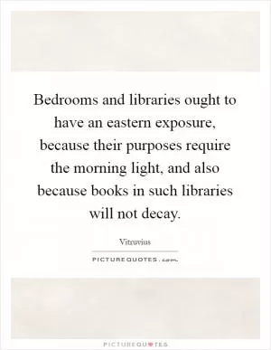 Bedrooms and libraries ought to have an eastern exposure, because their purposes require the morning light, and also because books in such libraries will not decay Picture Quote #1