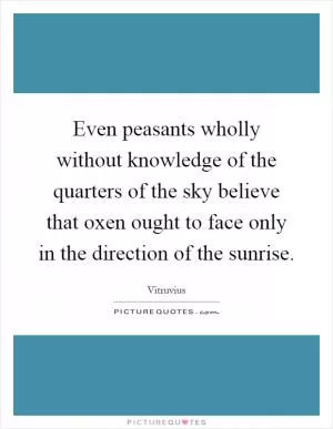 Even peasants wholly without knowledge of the quarters of the sky believe that oxen ought to face only in the direction of the sunrise Picture Quote #1