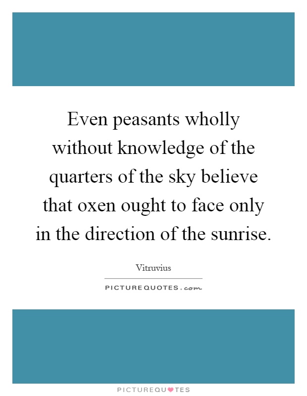 Even peasants wholly without knowledge of the quarters of the sky believe that oxen ought to face only in the direction of the sunrise Picture Quote #1