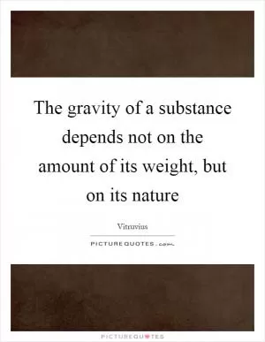 The gravity of a substance depends not on the amount of its weight, but on its nature Picture Quote #1