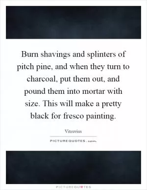 Burn shavings and splinters of pitch pine, and when they turn to charcoal, put them out, and pound them into mortar with size. This will make a pretty black for fresco painting Picture Quote #1