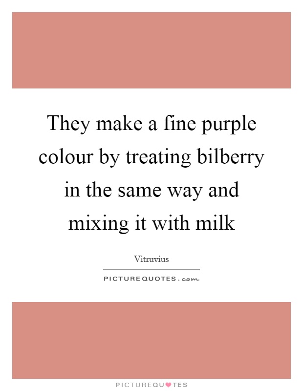 They make a fine purple colour by treating bilberry in the same way and mixing it with milk Picture Quote #1