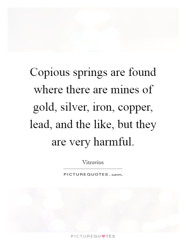 Copious springs are found where there are mines of gold, silver, iron, copper, lead, and the like, but they are very harmful Picture Quote #1