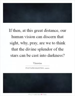 If then, at this great distance, our human vision can discern that sight, why, pray, are we to think that the divine splendor of the stars can be cast into darkness? Picture Quote #1