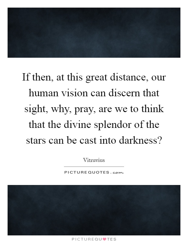 If then, at this great distance, our human vision can discern that sight, why, pray, are we to think that the divine splendor of the stars can be cast into darkness? Picture Quote #1