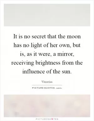 It is no secret that the moon has no light of her own, but is, as it were, a mirror, receiving brightness from the influence of the sun Picture Quote #1