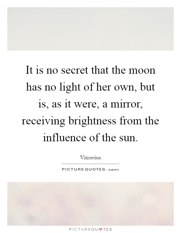 It is no secret that the moon has no light of her own, but is, as it were, a mirror, receiving brightness from the influence of the sun Picture Quote #1