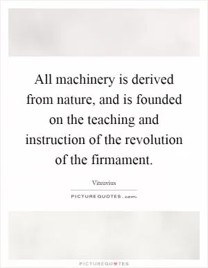 All machinery is derived from nature, and is founded on the teaching and instruction of the revolution of the firmament Picture Quote #1