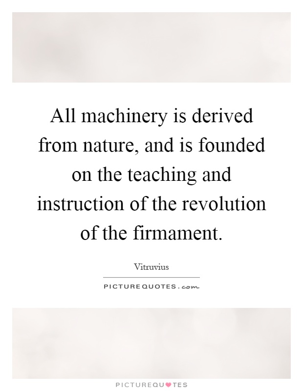 All machinery is derived from nature, and is founded on the teaching and instruction of the revolution of the firmament Picture Quote #1