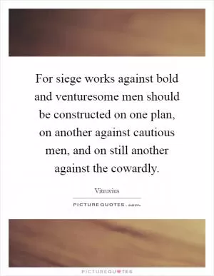 For siege works against bold and venturesome men should be constructed on one plan, on another against cautious men, and on still another against the cowardly Picture Quote #1