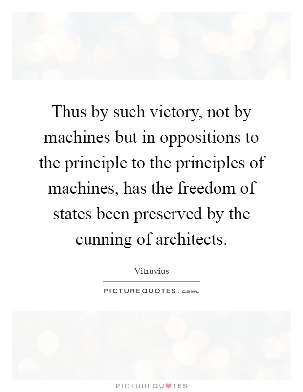 Thus by such victory, not by machines but in oppositions to the principle to the principles of machines, has the freedom of states been preserved by the cunning of architects Picture Quote #1