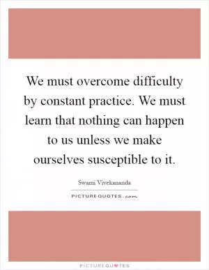 We must overcome difficulty by constant practice. We must learn that nothing can happen to us unless we make ourselves susceptible to it Picture Quote #1