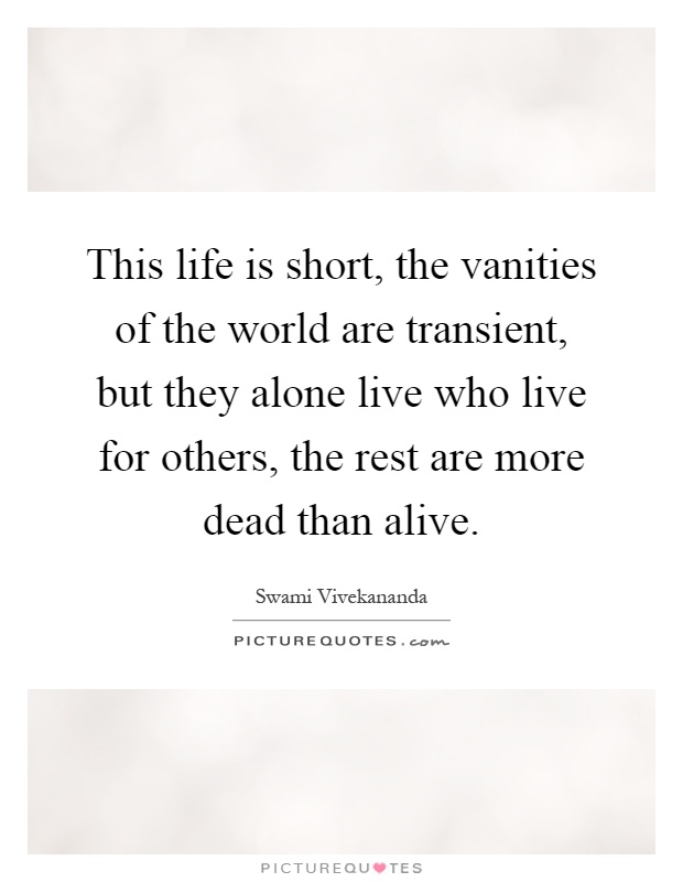 This life is short, the vanities of the world are transient, but they alone live who live for others, the rest are more dead than alive Picture Quote #1