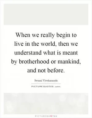 When we really begin to live in the world, then we understand what is meant by brotherhood or mankind, and not before Picture Quote #1