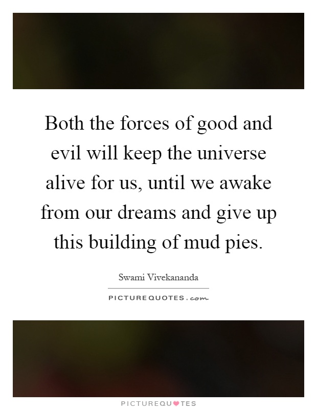 Both the forces of good and evil will keep the universe alive for us, until we awake from our dreams and give up this building of mud pies Picture Quote #1