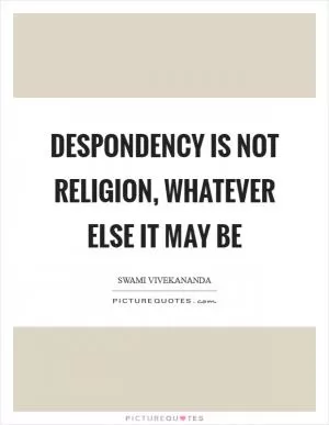 Despondency is not religion, whatever else it may be Picture Quote #1