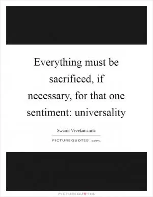 Everything must be sacrificed, if necessary, for that one sentiment: universality Picture Quote #1