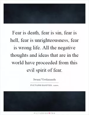 Fear is death, fear is sin, fear is hell, fear is unrighteousness, fear is wrong life. All the negative thoughts and ideas that are in the world have proceeded from this evil spirit of fear Picture Quote #1
