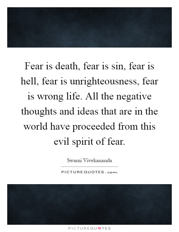 Fear is death, fear is sin, fear is hell, fear is unrighteousness, fear is wrong life. All the negative thoughts and ideas that are in the world have proceeded from this evil spirit of fear Picture Quote #1