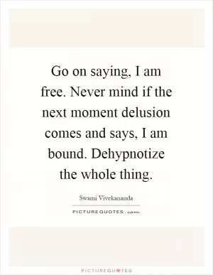 Go on saying, I am free. Never mind if the next moment delusion comes and says, I am bound. Dehypnotize the whole thing Picture Quote #1