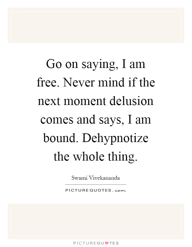 Go on saying, I am free. Never mind if the next moment delusion ...