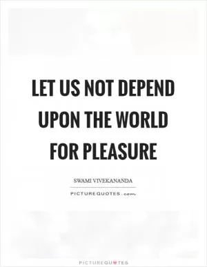 Let us not depend upon the world for pleasure Picture Quote #1