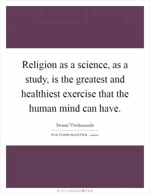 Religion as a science, as a study, is the greatest and healthiest exercise that the human mind can have Picture Quote #1