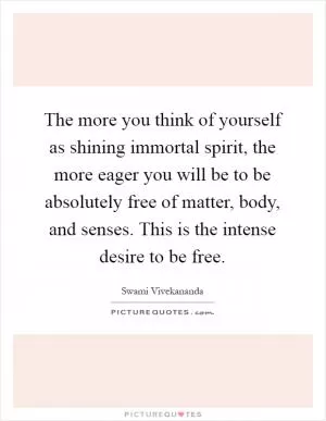 The more you think of yourself as shining immortal spirit, the more eager you will be to be absolutely free of matter, body, and senses. This is the intense desire to be free Picture Quote #1