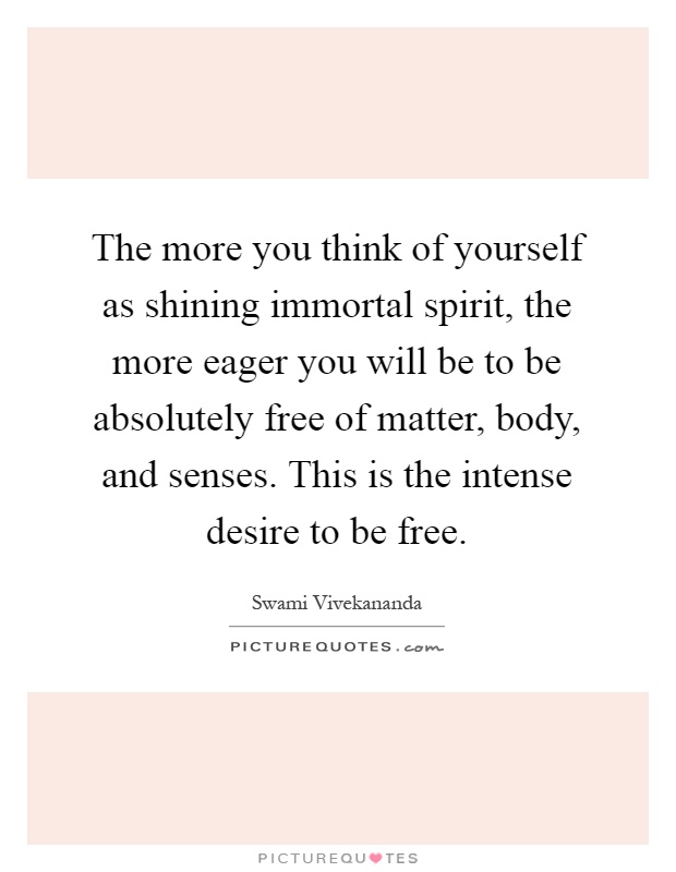 The more you think of yourself as shining immortal spirit, the more eager you will be to be absolutely free of matter, body, and senses. This is the intense desire to be free Picture Quote #1