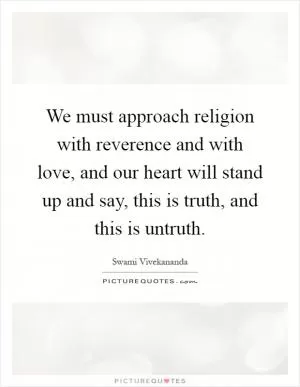 We must approach religion with reverence and with love, and our heart will stand up and say, this is truth, and this is untruth Picture Quote #1