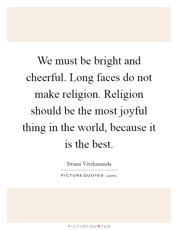 We must be bright and cheerful. Long faces do not make religion. Religion should be the most joyful thing in the world, because it is the best Picture Quote #1