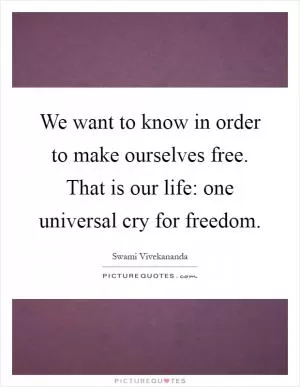 We want to know in order to make ourselves free. That is our life: one universal cry for freedom Picture Quote #1
