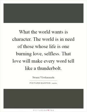 What the world wants is character. The world is in need of those whose life is one burning love, selfless. That love will make every word tell like a thunderbolt Picture Quote #1