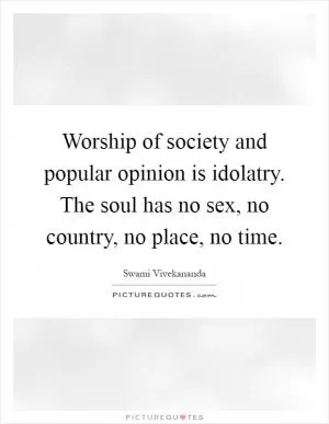 Worship of society and popular opinion is idolatry. The soul has no sex, no country, no place, no time Picture Quote #1