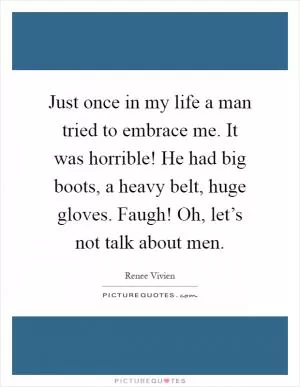 Just once in my life a man tried to embrace me. It was horrible! He had big boots, a heavy belt, huge gloves. Faugh! Oh, let’s not talk about men Picture Quote #1