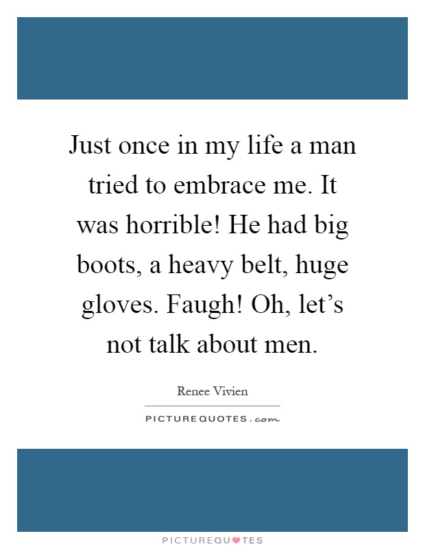 Just once in my life a man tried to embrace me. It was horrible! He had big boots, a heavy belt, huge gloves. Faugh! Oh, let's not talk about men Picture Quote #1