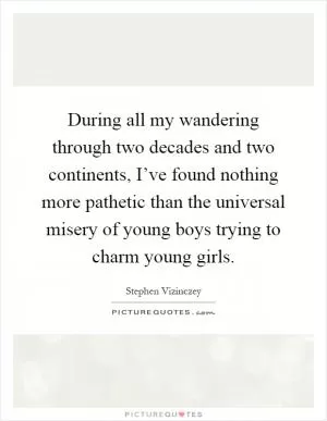 During all my wandering through two decades and two continents, I’ve found nothing more pathetic than the universal misery of young boys trying to charm young girls Picture Quote #1