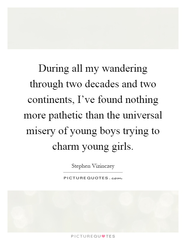 During all my wandering through two decades and two continents, I've found nothing more pathetic than the universal misery of young boys trying to charm young girls Picture Quote #1