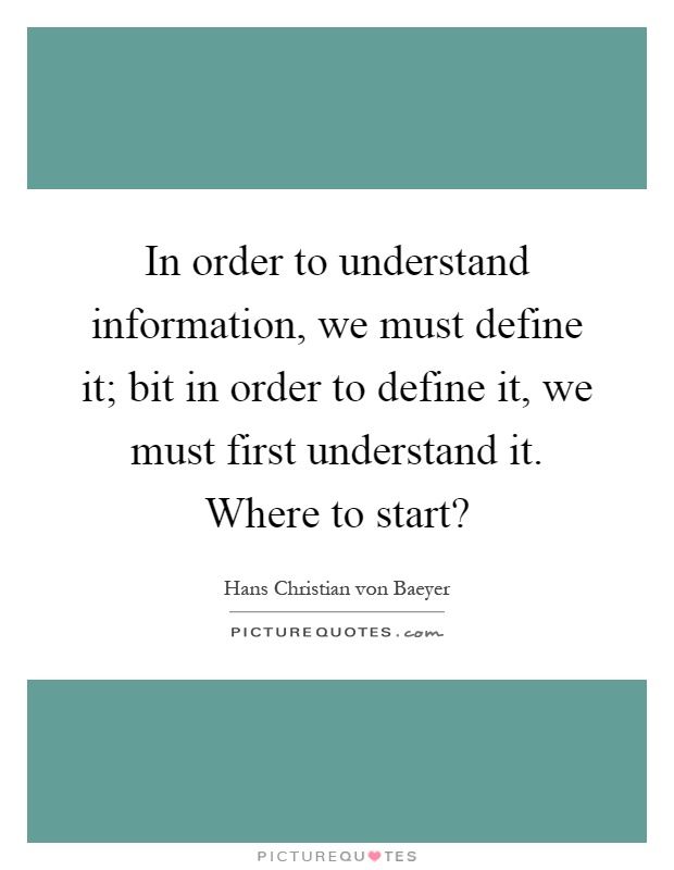 In order to understand information, we must define it; bit in order to define it, we must first understand it. Where to start? Picture Quote #1