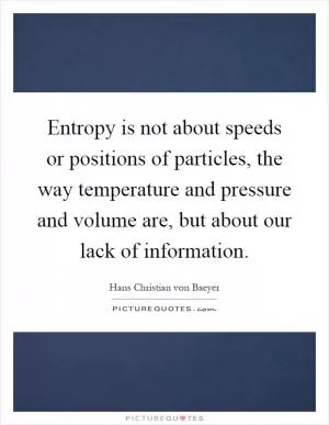 Entropy is not about speeds or positions of particles, the way temperature and pressure and volume are, but about our lack of information Picture Quote #1