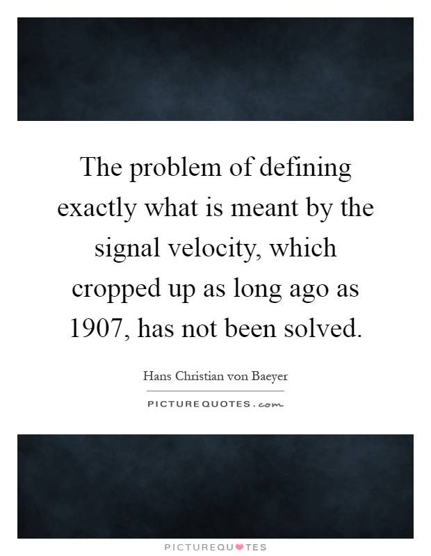 The problem of defining exactly what is meant by the signal velocity, which cropped up as long ago as 1907, has not been solved Picture Quote #1