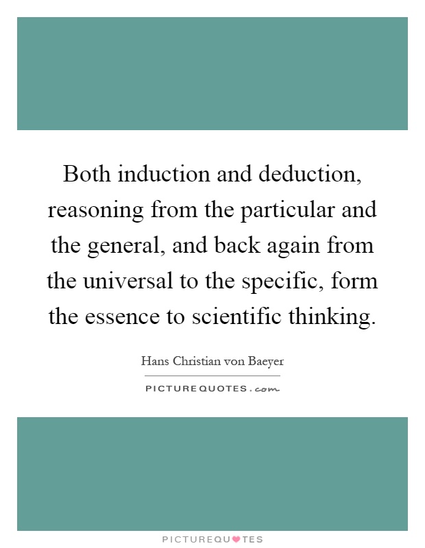Both induction and deduction, reasoning from the particular and the general, and back again from the universal to the specific, form the essence to scientific thinking Picture Quote #1