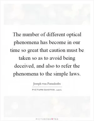 The number of different optical phenomena has become in our time so great that caution must be taken so as to avoid being deceived, and also to refer the phenomena to the simple laws Picture Quote #1