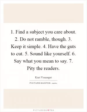 1. Find a subject you care about. 2. Do not ramble, though. 3. Keep it simple. 4. Have the guts to cut. 5. Sound like yourself. 6. Say what you mean to say. 7. Pity the readers Picture Quote #1