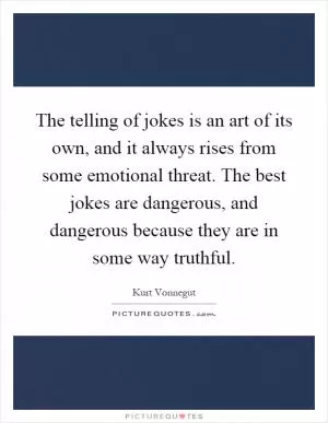 The telling of jokes is an art of its own, and it always rises from some emotional threat. The best jokes are dangerous, and dangerous because they are in some way truthful Picture Quote #1