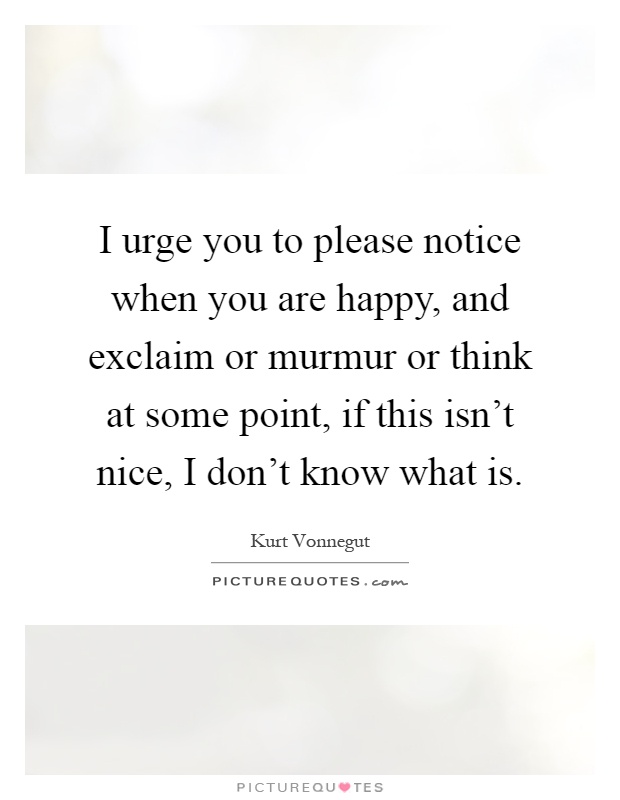 I urge you to please notice when you are happy, and exclaim or murmur or think at some point, if this isn't nice, I don't know what is Picture Quote #1