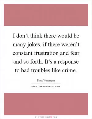 I don’t think there would be many jokes, if there weren’t constant frustration and fear and so forth. It’s a response to bad troubles like crime Picture Quote #1