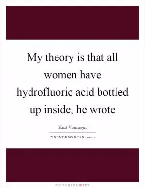 My theory is that all women have hydrofluoric acid bottled up inside, he wrote Picture Quote #1