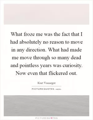 What froze me was the fact that I had absolutely no reason to move in any direction. What had made me move through so many dead and pointless years was curiosity. Now even that flickered out Picture Quote #1